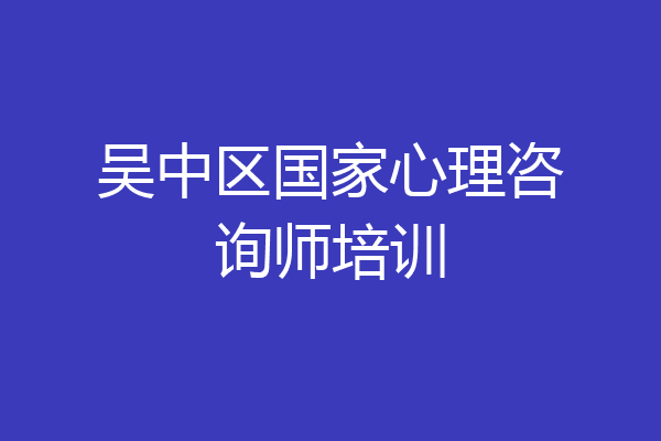 吴中区国家心理咨询师培训