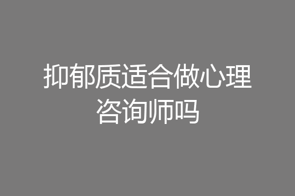 抑郁质适合做心理咨询师吗