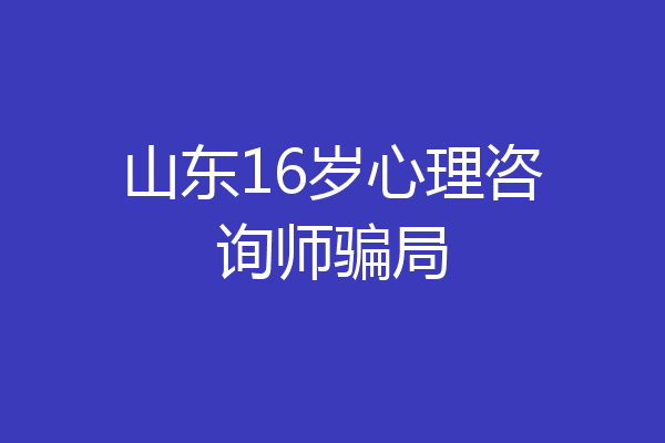 山东16岁心理咨询师骗局