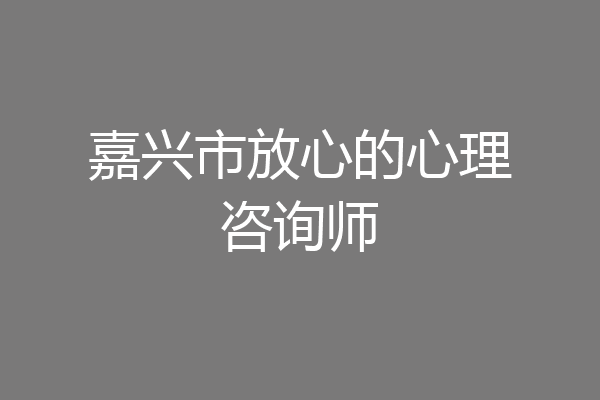嘉兴市放心的心理咨询师