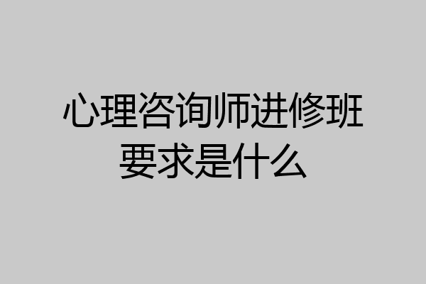 心理咨询师进修班要求是什么