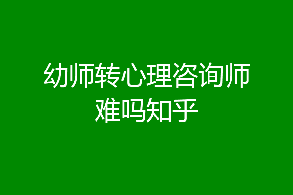 幼师转心理咨询师难吗知乎