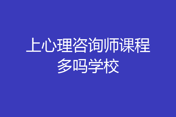 上心理咨询师课程多吗学校