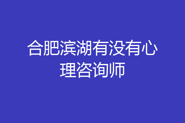 合肥滨湖有没有心理咨询师