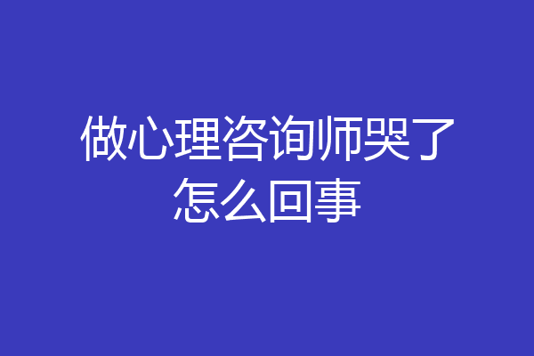 做心理咨询师哭了怎么回事