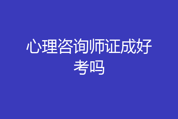心理咨询师证成好考吗