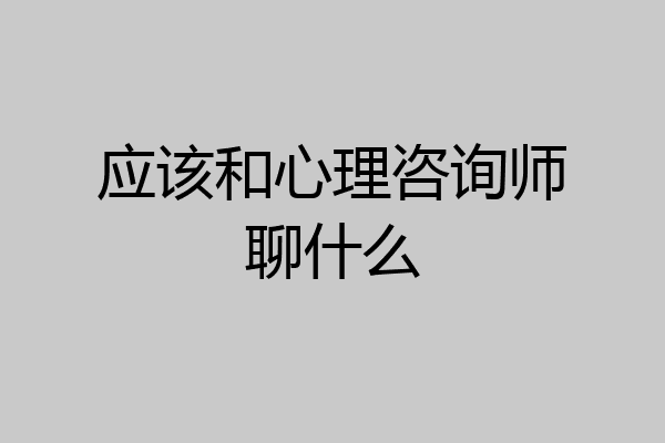 应该和心理咨询师聊什么