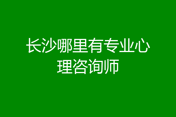 长沙哪里有专业心理咨询师