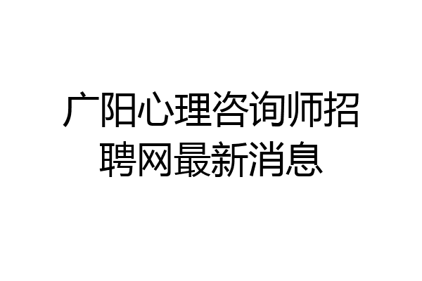 广阳心理咨询师招聘网最新消息