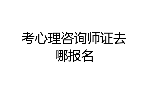 考心理咨询师证去哪报名