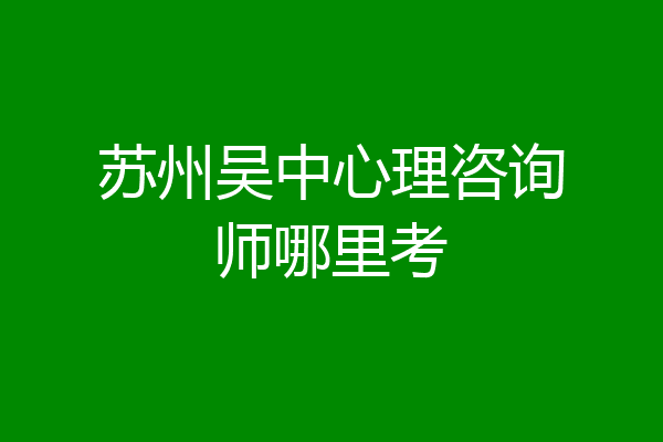 苏州吴中心理咨询师哪里考