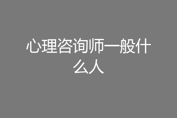 心理咨询师一般什么人