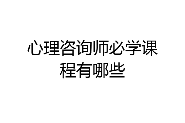 心理咨询师必学课程有哪些