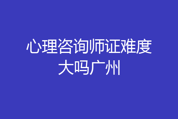 心理咨询师证难度大吗广州