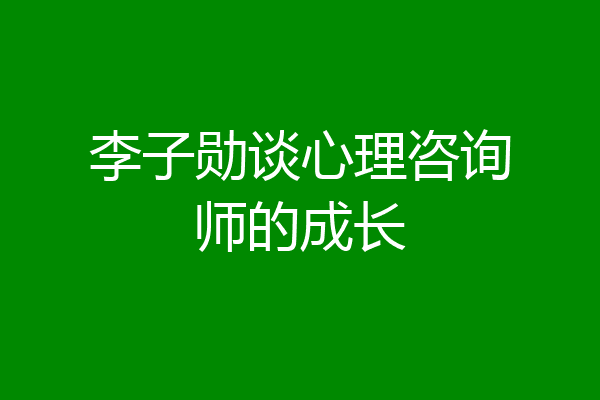 李子勋谈心理咨询师的成长