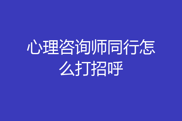 心理咨询师同行怎么打招呼