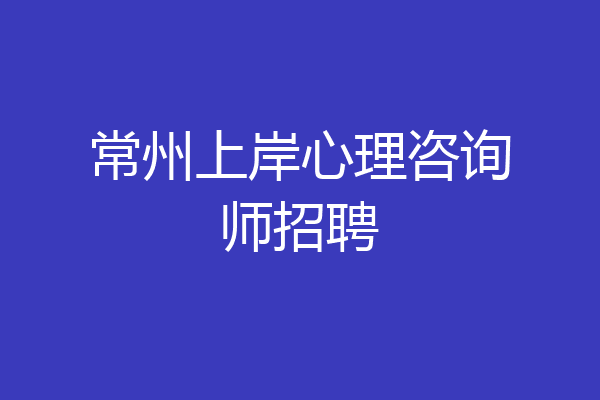 常州上岸心理咨询师招聘