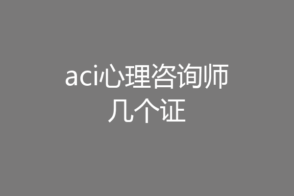 aci心理咨询师几个证