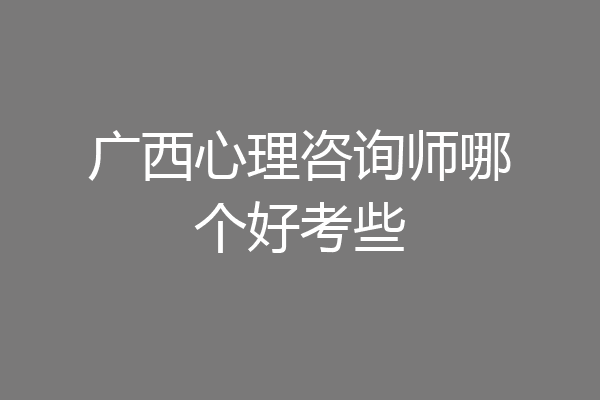 广西心理咨询师哪个好考些