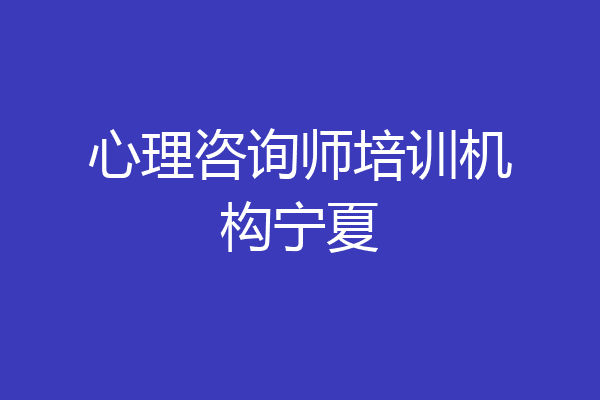 心理咨询师培训机构宁夏