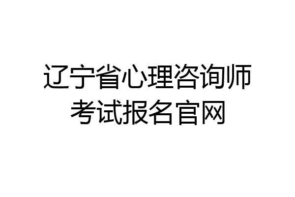 辽宁省心理咨询师考试报名官网