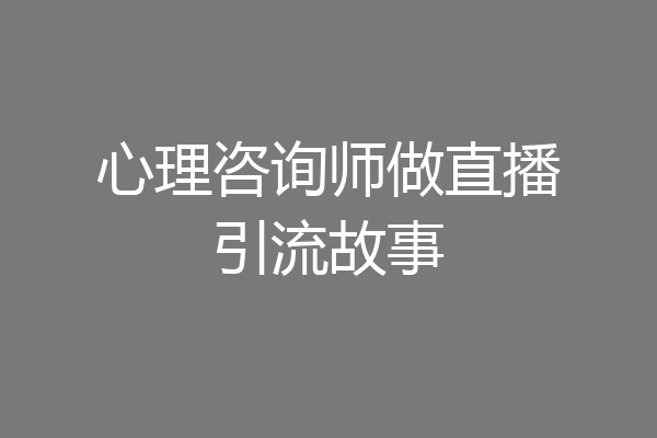 心理咨询师做直播引流故事