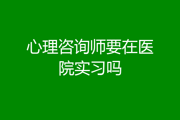 心理咨询师要在医院实习吗