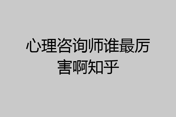 心理咨询师谁最厉害啊知乎