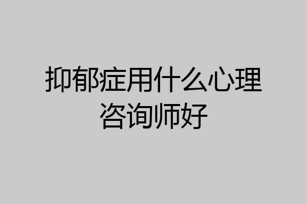 抑郁症用什么心理咨询师好