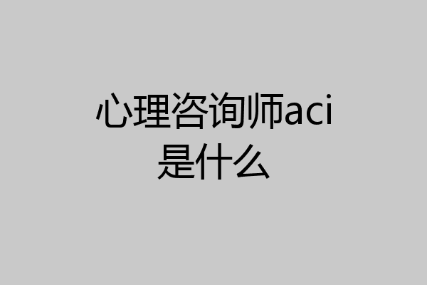 心理咨询师aci是什么