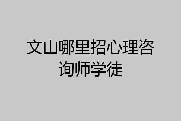 文山哪里招心理咨询师学徒