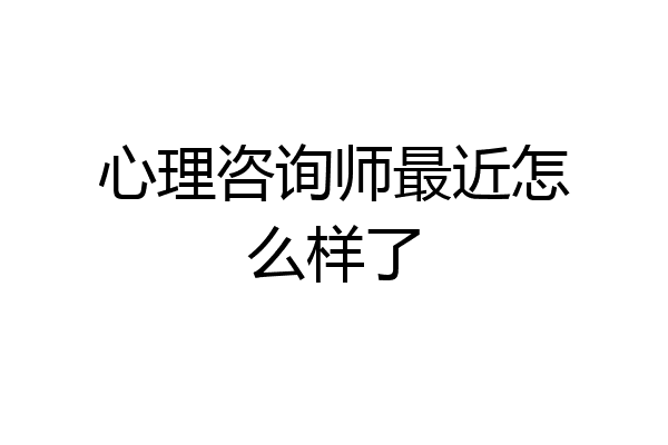 心理咨询师最近怎么样了