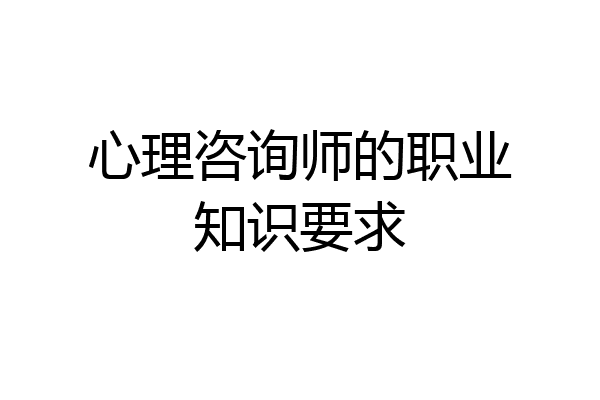 心理咨询师的职业知识要求