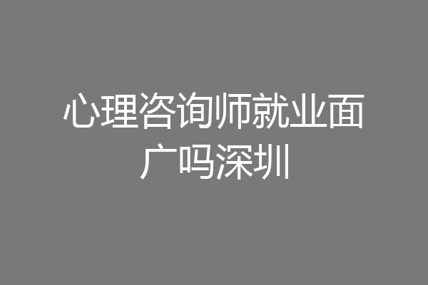 心理咨询师就业面广吗深圳