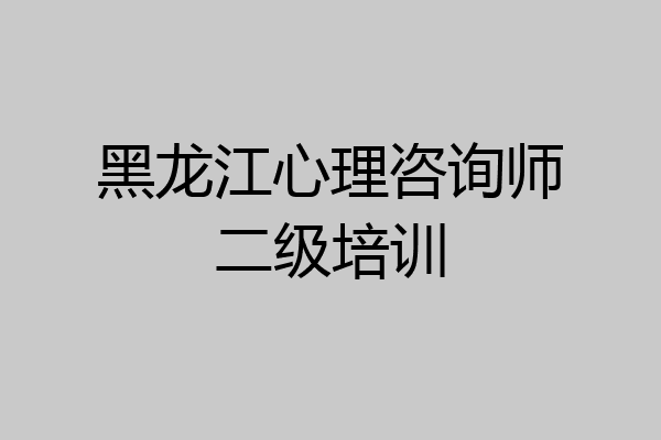 黑龙江心理咨询师二级培训