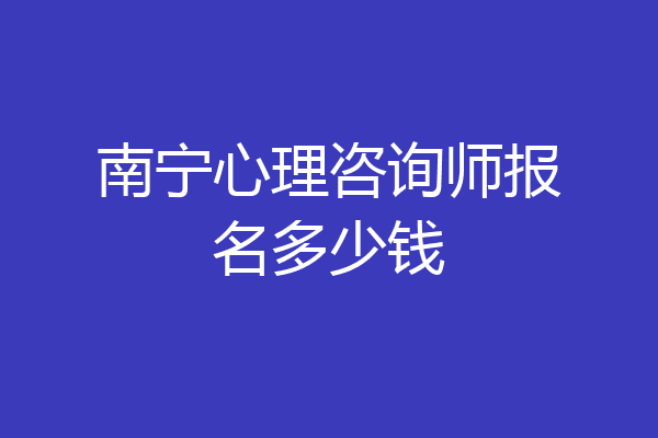 南宁心理咨询师报名多少钱