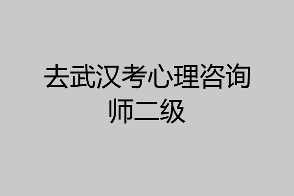去武汉考心理咨询师二级