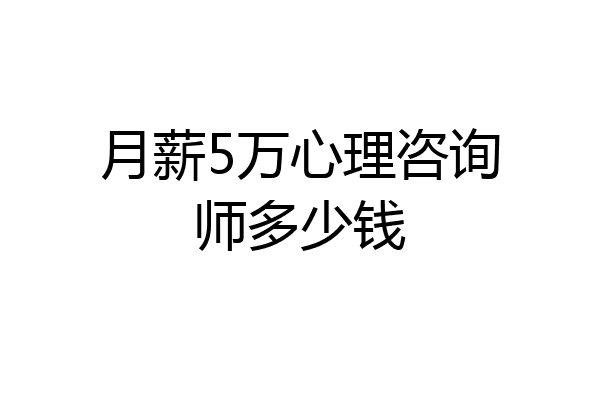 月薪5万心理咨询师多少钱