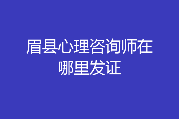 眉县心理咨询师在哪里发证