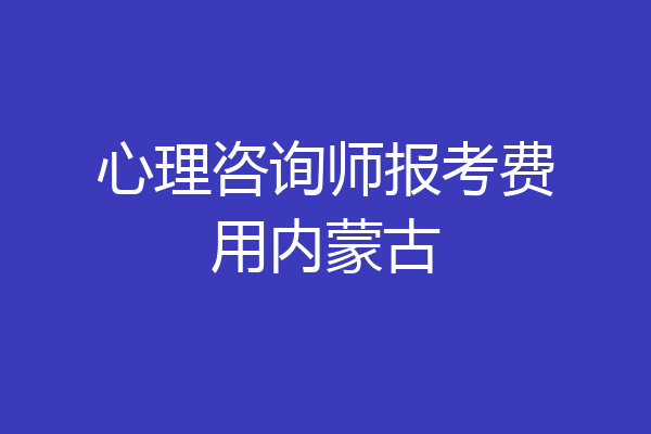 心理咨询师报考费用内蒙古