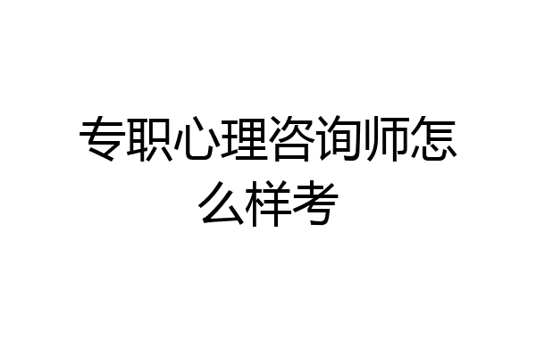 专职心理咨询师怎么样考