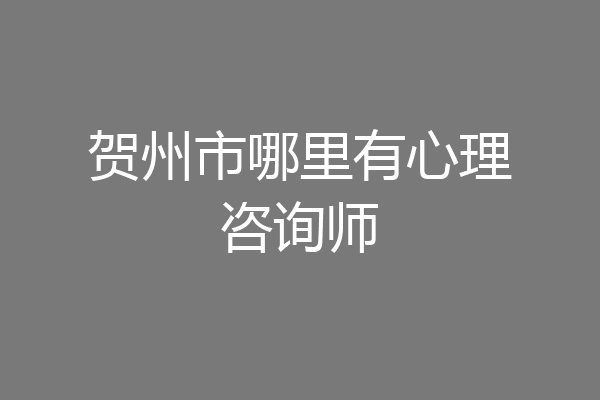 贺州市哪里有心理咨询师