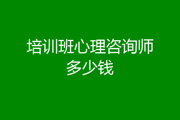 培训班心理咨询师多少钱