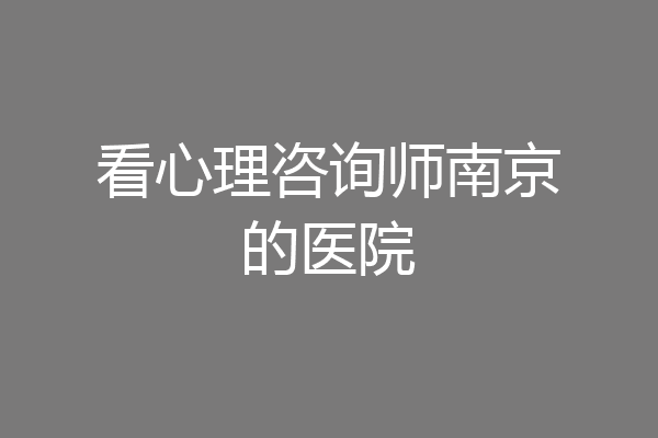 看心理咨询师南京的医院