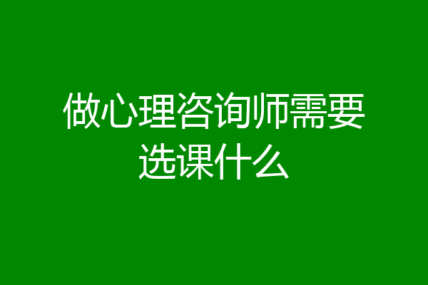 做心理咨询师需要选课什么