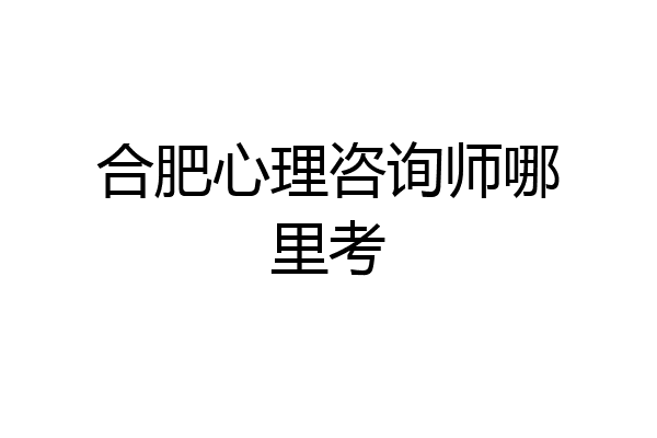 合肥心理咨询师哪里考