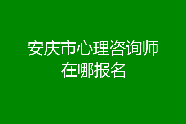 安庆市心理咨询师在哪报名