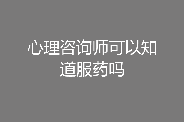心理咨询师可以知道服药吗
