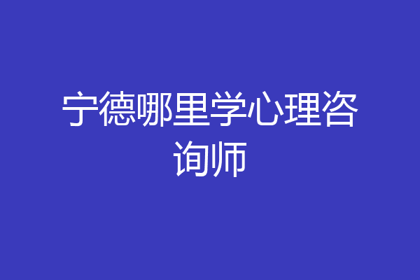 宁德哪里学心理咨询师