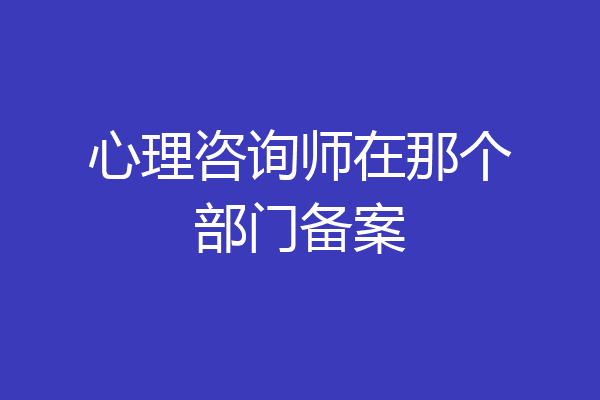 心理咨询师在那个部门备案